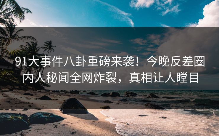 91大事件八卦重磅来袭!今晚反差圈内人秘闻全网炸裂,真相让人瞠目