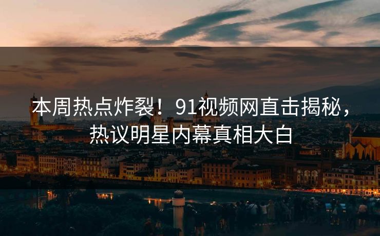 本周热点炸裂！91视频网直击揭秘，热议明星内幕真相大白
