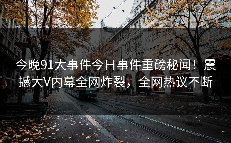 今晚91大事件今日事件重磅秘闻!震撼大V内幕全网炸裂,全网热议不断