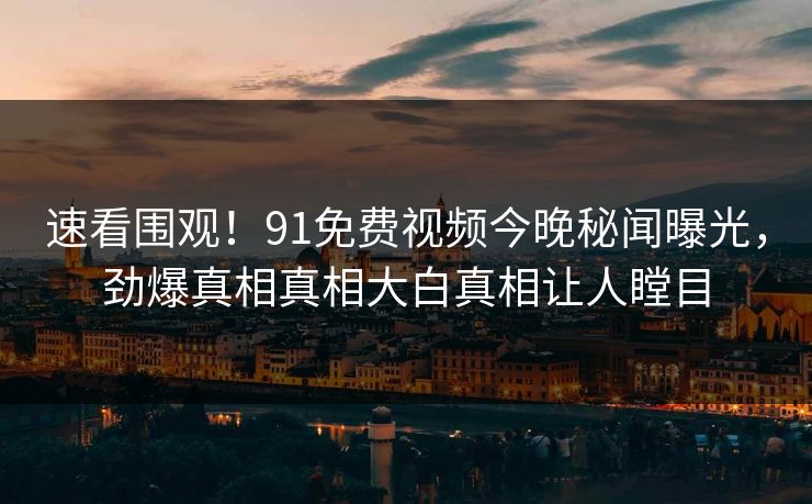 速看围观!91免费视频今晚秘闻曝光,劲爆真相真相大白真相让人瞠目