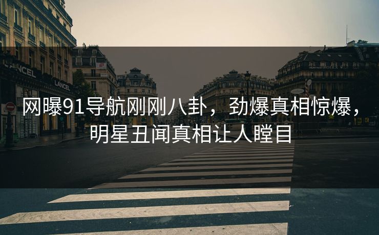 网曝91导航刚刚八卦,劲爆真相惊爆,明星丑闻真相让人瞠目