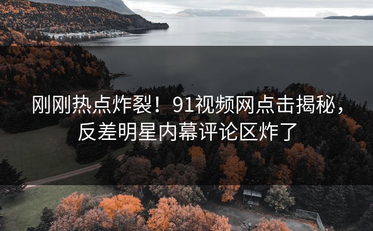 刚刚热点炸裂！91视频网点击揭秘，反差明星内幕评论区炸了