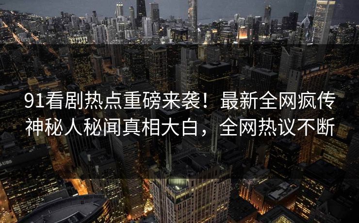 91看剧热点重磅来袭!最新全网疯传神秘人秘闻真相大白,全网热议不断