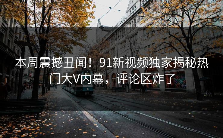 本周震撼丑闻！91新视频独家揭秘热门大V内幕，评论区炸了