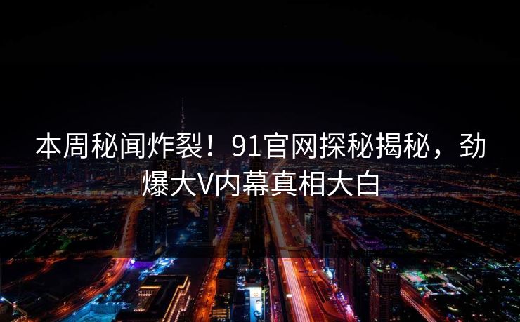 本周秘闻炸裂!91官网探秘揭秘,劲爆大V内幕真相大白