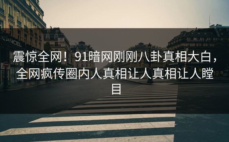 震惊全网!91暗网刚刚八卦真相大白,全网疯传圈内人真相让人真相让人瞠目