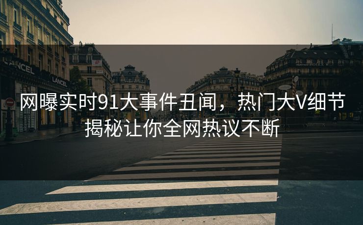 网曝实时91大事件丑闻,热门大V细节揭秘让你全网热议不断
