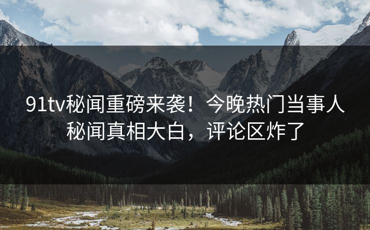 91tv秘闻重磅来袭!今晚热门当事人秘闻真相大白,评论区炸了