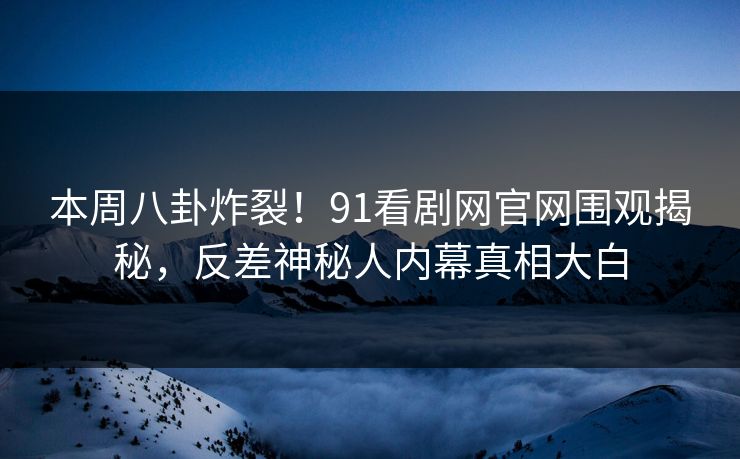 本周八卦炸裂！91看剧网官网围观揭秘，反差神秘人内幕真相大白