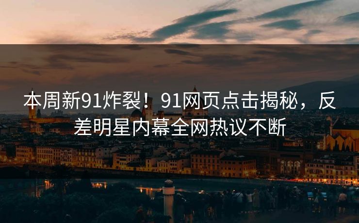 本周新91炸裂！91网页点击揭秘，反差明星内幕全网热议不断