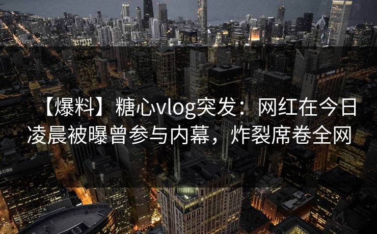 【爆料】糖心vlog突发：网红在今日凌晨被曝曾参与内幕，炸裂席卷全网