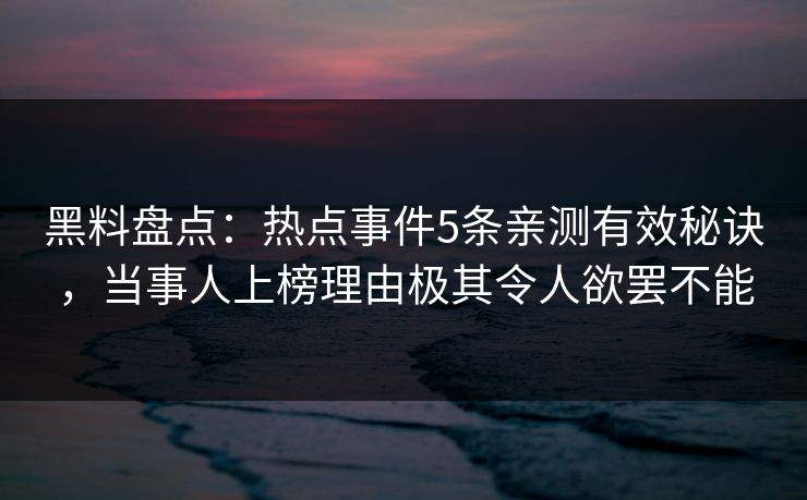 黑料盘点：热点事件5条亲测有效秘诀，当事人上榜理由极其令人欲罢不能