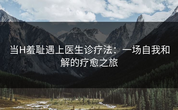 当H羞耻遇上医生诊疗法：一场自我和解的疗愈之旅