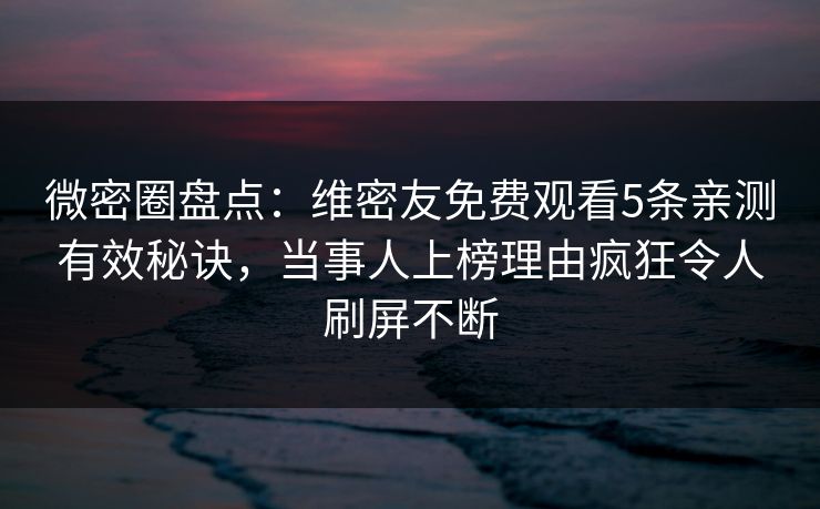 微密圈盘点：维密友免费观看5条亲测有效秘诀，当事人上榜理由疯狂令人刷屏不断