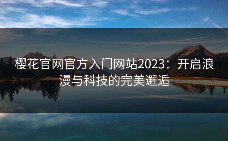 樱花官网官方入门网站2023:开启浪漫与科技的完美邂逅 樱花官网官方入门网站2023:开启浪漫与科技的完美邂逅