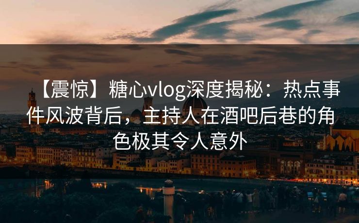 【震惊】糖心vlog深度揭秘:热点事件风波背后,主持人在酒吧后巷的角色极其令人意外 【震惊】糖心vlog深度揭秘:热点事件风波背后,主持人在酒吧后巷的角色极其令人意外