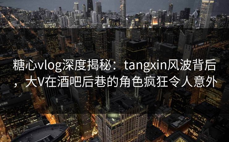 糖心vlog深度揭秘:tangxin风波背后,大V在酒吧后巷的角色疯狂令人意外 糖心vlog深度揭秘:tangxin风波背后,大V在酒吧后巷的角色疯狂令人意外