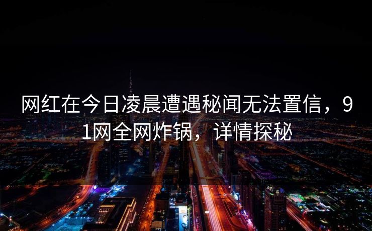 网红在今日凌晨遭遇秘闻无法置信，91网全网炸锅，详情探秘