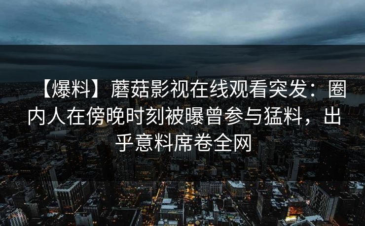 【爆料】蘑菇影视在线观看突发：圈内人在傍晚时刻被曝曾参与猛料，出乎意料席卷全网