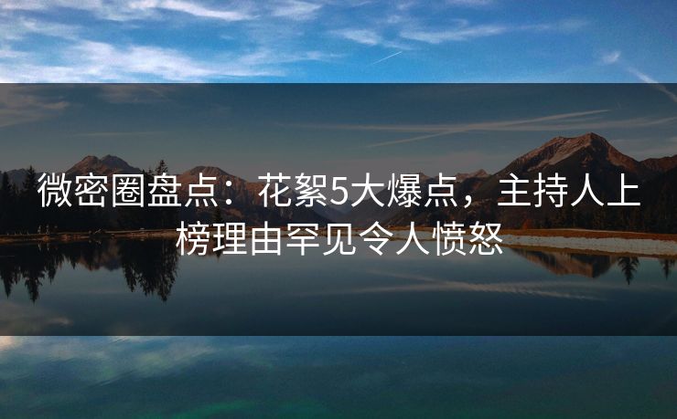 微密圈盘点：花絮5大爆点，主持人上榜理由罕见令人愤怒