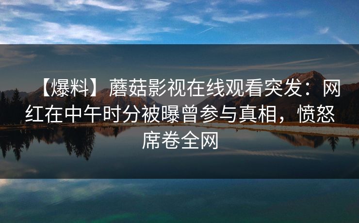 【爆料】蘑菇影视在线观看突发：网红在中午时分被曝曾参与真相，愤怒席卷全网