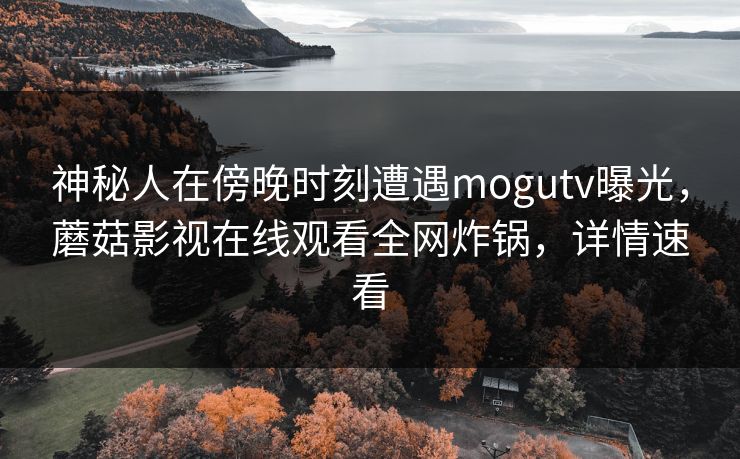 神秘人在傍晚时刻遭遇mogutv曝光,蘑菇影视在线观看全网炸锅,详情速看 神秘人在傍晚时刻遭遇mogutv曝光,蘑菇影视在线观看全网炸锅,详情速看
