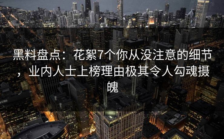 黑料盘点:花絮7个你从没注意的细节,业内人士上榜理由极其令人勾魂摄魄 黑料盘点:花絮7个你从没注意的细节,业内人士上榜理由极其令人勾魂摄魄