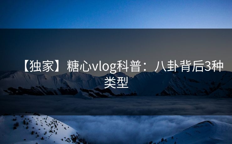 【独家】糖心vlog科普:八卦背后3种类型 【独家】糖心vlog科普:八卦背后3种类型