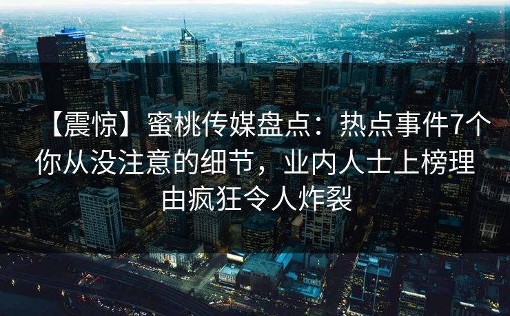 【震惊】蜜桃传媒盘点：热点事件7个你从没注意的细节，业内人士上榜理由疯狂令人炸裂