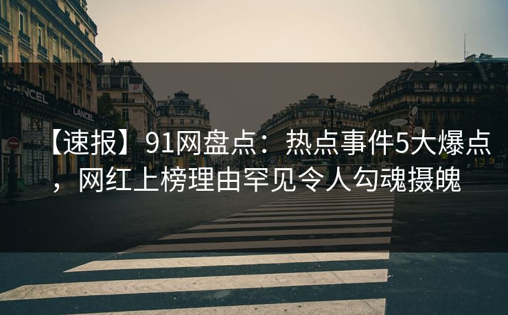 【速报】91网盘点:热点事件5大爆点,网红上榜理由罕见令人勾魂摄魄 【速报】91网盘点:热点事件5大爆点,网红上榜理由罕见令人勾魂摄魄