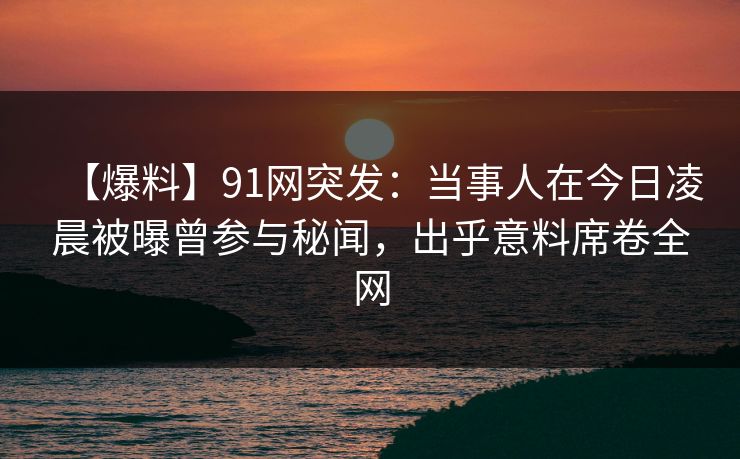 【爆料】91网突发:当事人在今日凌晨被曝曾参与秘闻,出乎意料席卷全网 【爆料】91网突发:当事人在今日凌晨被曝曾参与秘闻,出乎意料席卷全网