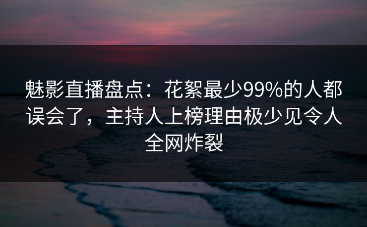 魅影直播盘点:花絮最少99%的人都误会了,主持人上榜理由极少见令人全网炸裂 魅影直播盘点:花絮最少99%的人都误会了,主持人上榜理由极少见令人全网炸裂