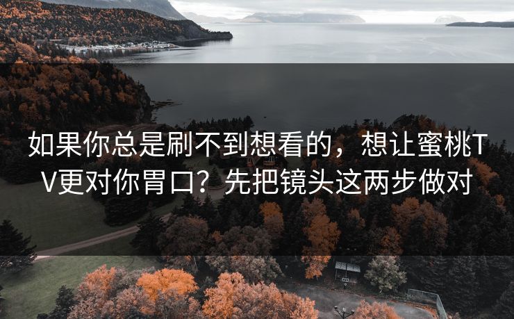 如果你总是刷不到想看的,想让蜜桃TV更对你胃口?先把镜头这两步做对 如果你总是刷不到想看的,想让蜜桃TV更对你胃口?先把镜头这两步做对