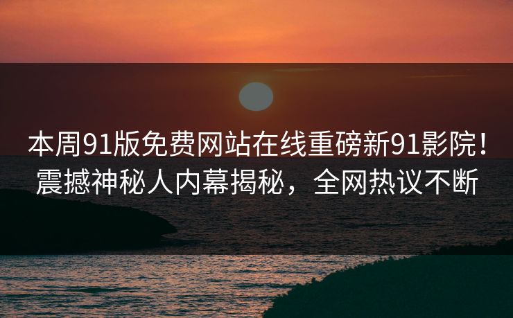 本周91版免费网站在线重磅新91影院！震撼神秘人内幕揭秘，全网热议不断