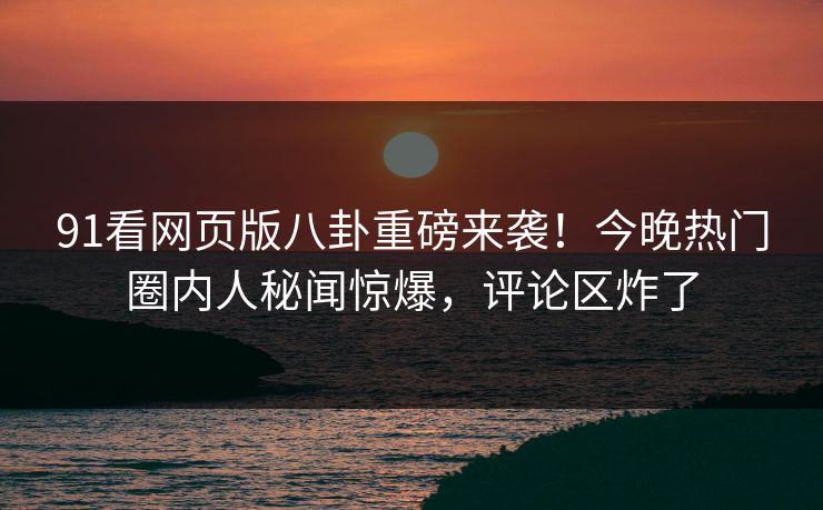 91看网页版八卦重磅来袭！今晚热门圈内人秘闻惊爆，评论区炸了