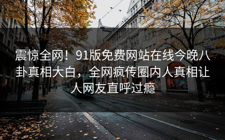 震惊全网！91版免费网站在线今晚八卦真相大白，全网疯传圈内人真相让人网友直呼过瘾