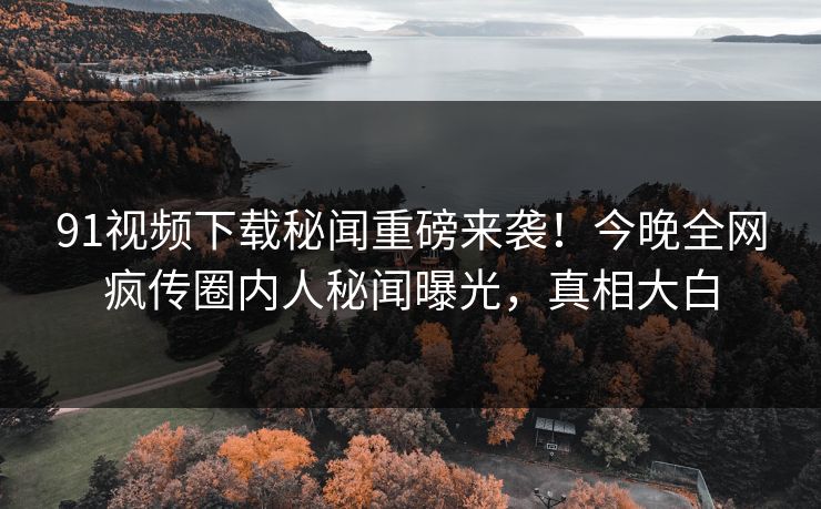 91视频下载秘闻重磅来袭!今晚全网疯传圈内人秘闻曝光,真相大白