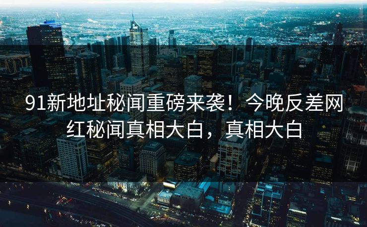 91新地址秘闻重磅来袭!今晚反差网红秘闻真相大白,真相大白
