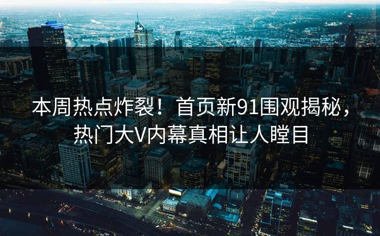 本周热点炸裂!首页新91围观揭秘,热门大V内幕真相让人瞠目