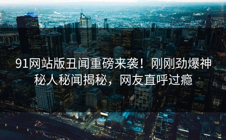 91网站版丑闻重磅来袭!刚刚劲爆神秘人秘闻揭秘,网友直呼过瘾