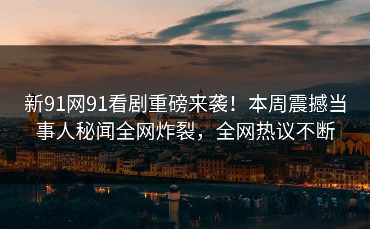 新91网91看剧重磅来袭！本周震撼当事人秘闻全网炸裂，全网热议不断