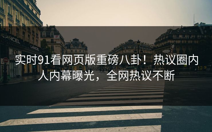 实时91看网页版重磅八卦!热议圈内人内幕曝光,全网热议不断
