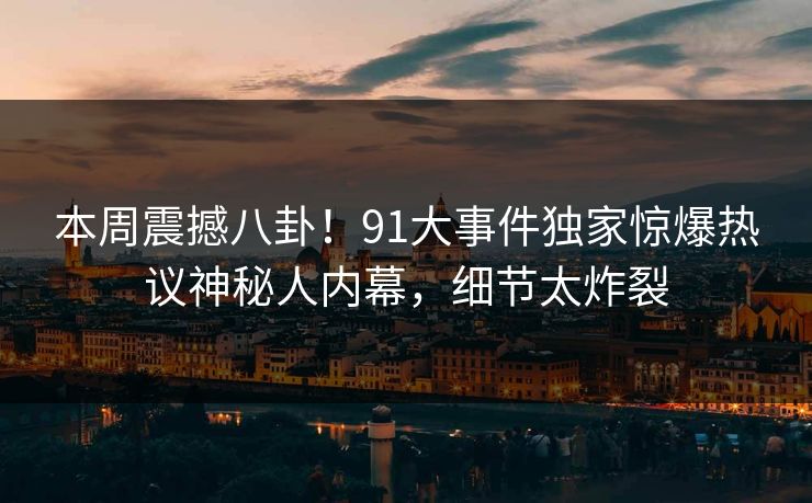 本周震撼八卦!91大事件独家惊爆热议神秘人内幕,细节太炸裂
