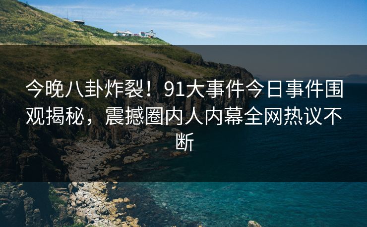 今晚八卦炸裂！91大事件今日事件围观揭秘，震撼圈内人内幕全网热议不断
