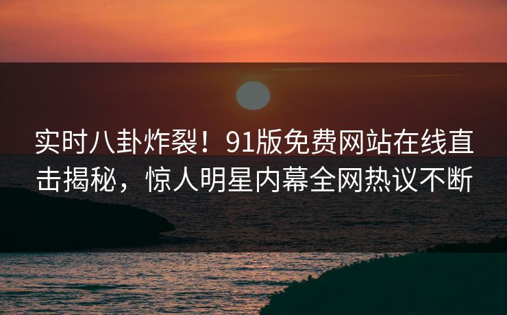 实时八卦炸裂!91版免费网站在线直击揭秘,惊人明星内幕全网热议不断
