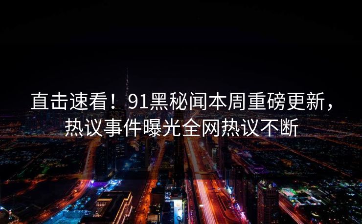直击速看！91黑秘闻本周重磅更新，热议事件曝光全网热议不断