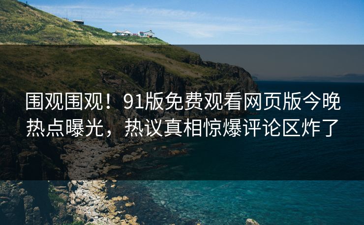 围观围观！91版免费观看网页版今晚热点曝光，热议真相惊爆评论区炸了