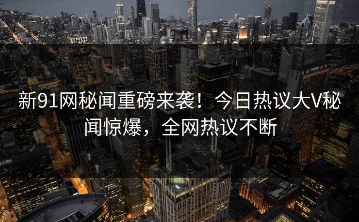 新91网秘闻重磅来袭!今日热议大V秘闻惊爆,全网热议不断