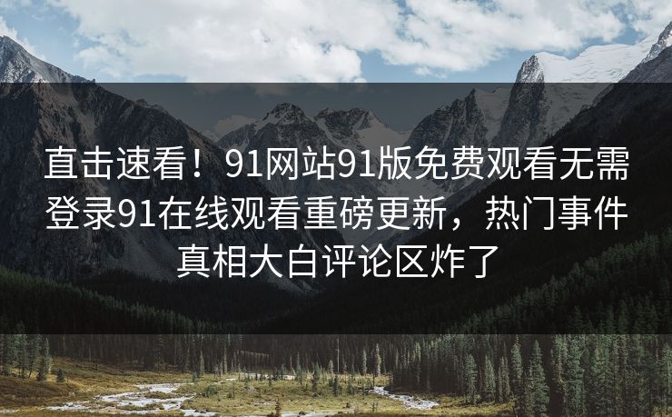 直击速看！91网站91版免费观看无需登录91在线观看重磅更新，热门事件真相大白评论区炸了