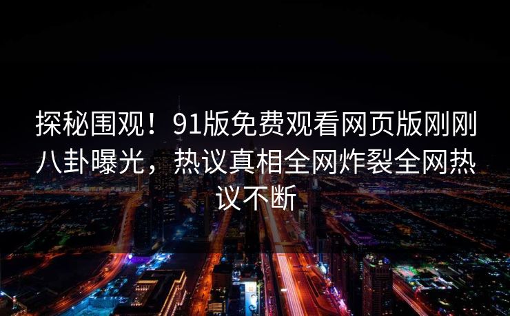探秘围观!91版免费观看网页版刚刚八卦曝光,热议真相全网炸裂全网热议不断